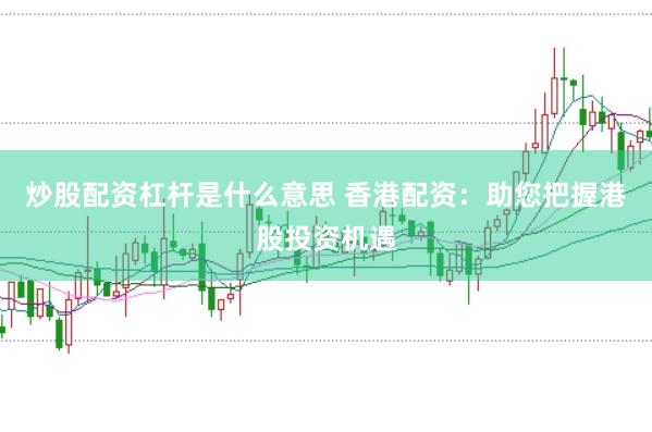 炒股配资杠杆是什么意思 香港配资：助您把握港股投资机遇