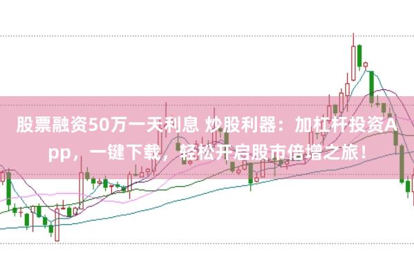 股票融资50万一天利息 炒股利器：加杠杆投资App，一键下载，轻松开启股市倍增之旅！