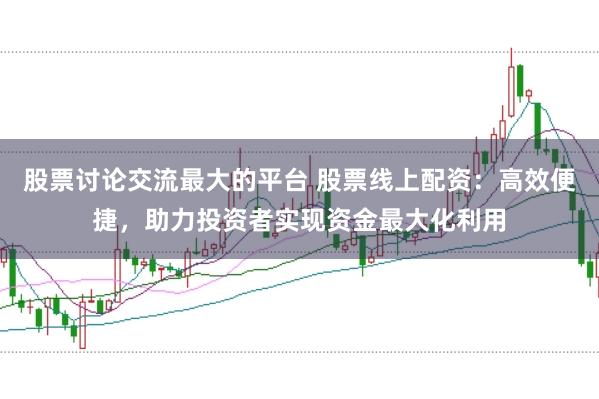 股票讨论交流最大的平台 股票线上配资：高效便捷，助力投资者实现资金最大化利用