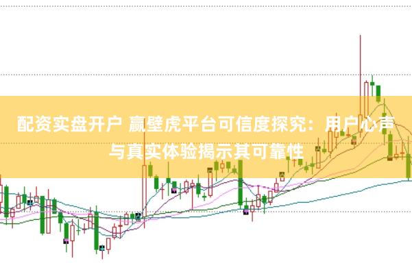 配资实盘开户 赢壁虎平台可信度探究：用户心声与真实体验揭示其可靠性