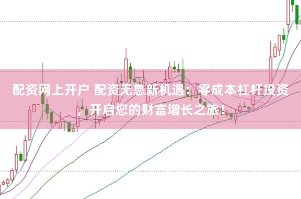 配资网上开户 配资无息新机遇：零成本杠杆投资，开启您的财富增长之旅！