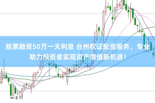 股票融资50万一天利息 台州权证配资服务，专业助力投资者实现资产增值新机遇！