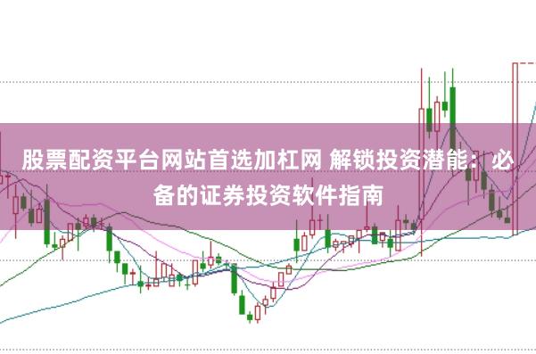 股票配资平台网站首选加杠网 解锁投资潜能：必备的证券投资软件指南