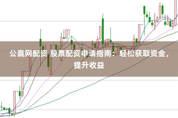公赢网配资 股票配资申请指南：轻松获取资金，提升收益