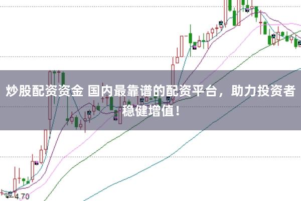 炒股配资资金 国内最靠谱的配资平台，助力投资者稳健增值！