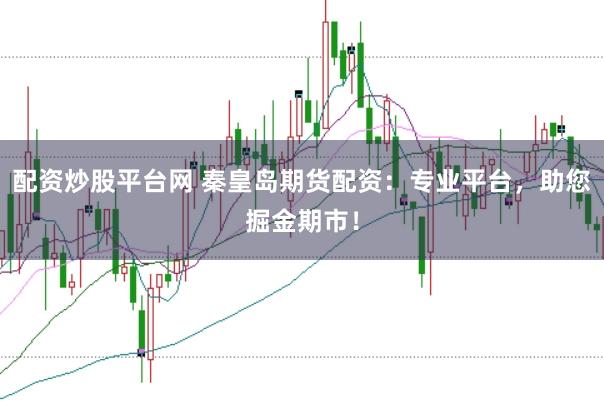 配资炒股平台网 秦皇岛期货配资：专业平台，助您掘金期市！