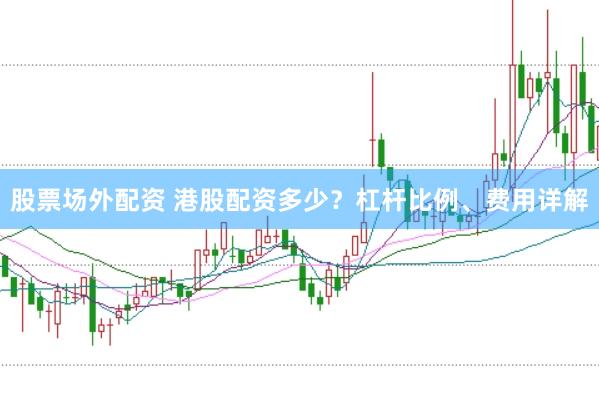 股票场外配资 港股配资多少？杠杆比例、费用详解