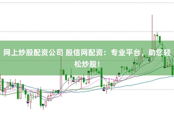 网上炒股配资公司 股信网配资：专业平台，助您轻松炒股！
