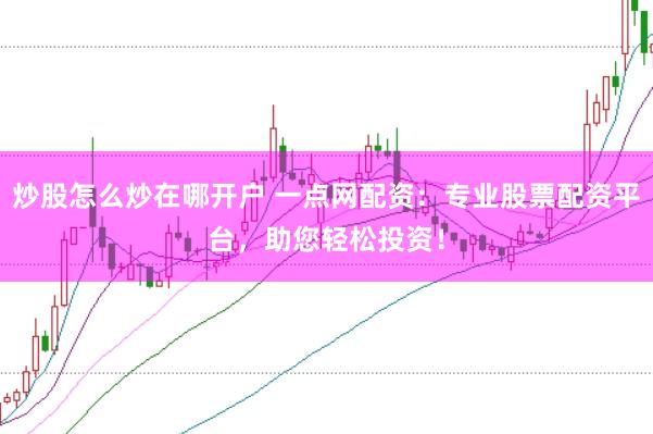 炒股怎么炒在哪开户 一点网配资：专业股票配资平台，助您轻松投资！