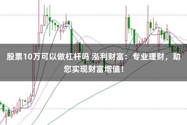 股票10万可以做杠杆吗 泓利财富：专业理财，助您实现财富增值！