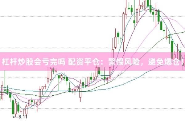 杠杆炒股会亏完吗 配资平仓：警惕风险，避免爆仓！