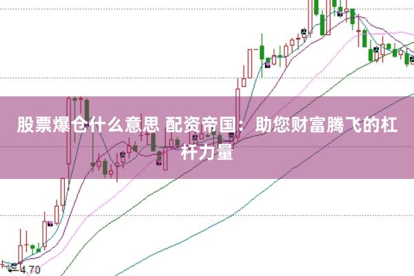 股票爆仓什么意思 配资帝国：助您财富腾飞的杠杆力量