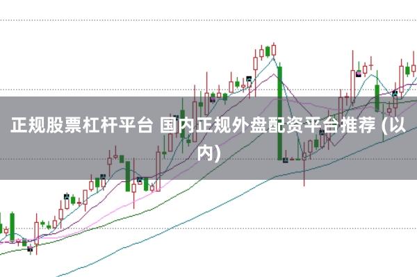 正规股票杠杆平台 国内正规外盘配资平台推荐 (以内)