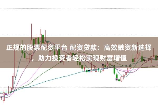 正规的股票配资平台 配资贷款：高效融资新选择，助力投资者轻松实现财富增值