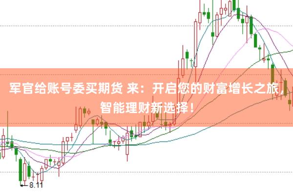 军官给账号委买期货 来：开启您的财富增长之旅，智能理财新选择！