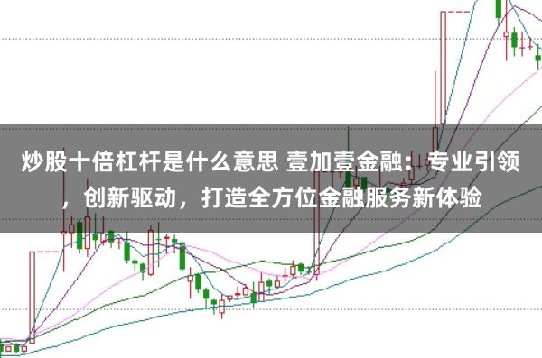 炒股十倍杠杆是什么意思 壹加壹金融：专业引领，创新驱动，打造全方位金融服务新体验