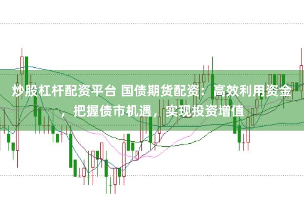 炒股杠杆配资平台 国债期货配资：高效利用资金，把握债市机遇，实现投资增值