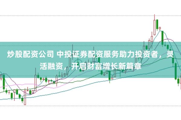 炒股配资公司 中投证券配资服务助力投资者，灵活融资，开启财富增长新篇章