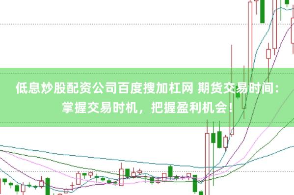 低息炒股配资公司百度搜加杠网 期货交易时间：掌握交易时机，把握盈利机会！