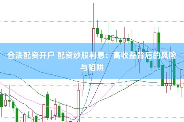 合法配资开户 配资炒股利息：高收益背后的风险与陷阱