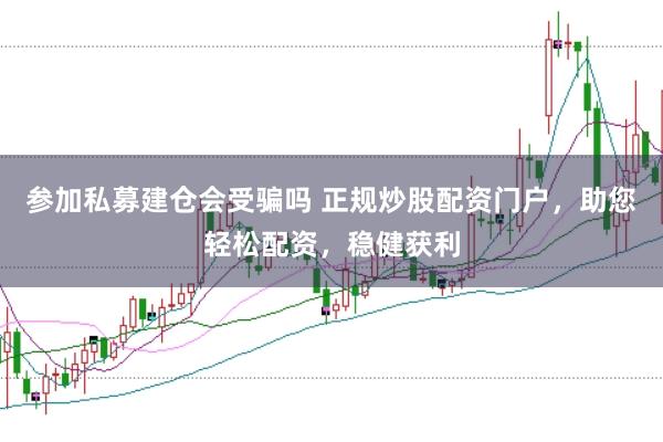 参加私募建仓会受骗吗 正规炒股配资门户，助您轻松配资，稳健获利