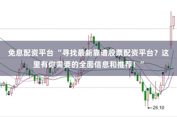 免息配资平台 “寻找最新靠谱股票配资平台？这里有你需要的全面信息和推荐！”
