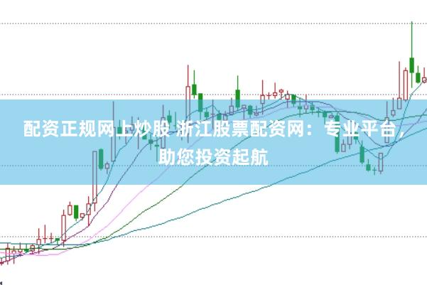 配资正规网上炒股 浙江股票配资网：专业平台，助您投资起航