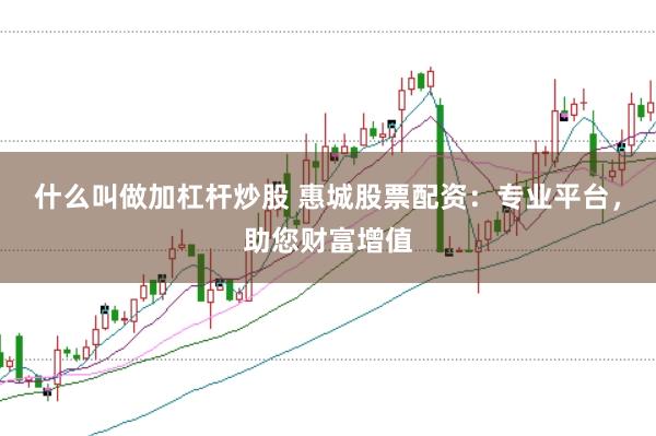 什么叫做加杠杆炒股 惠城股票配资：专业平台，助您财富增值