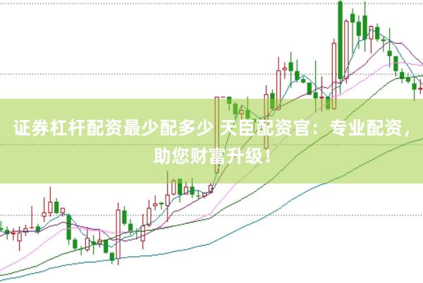 证券杠杆配资最少配多少 天臣配资官：专业配资，助您财富升级！