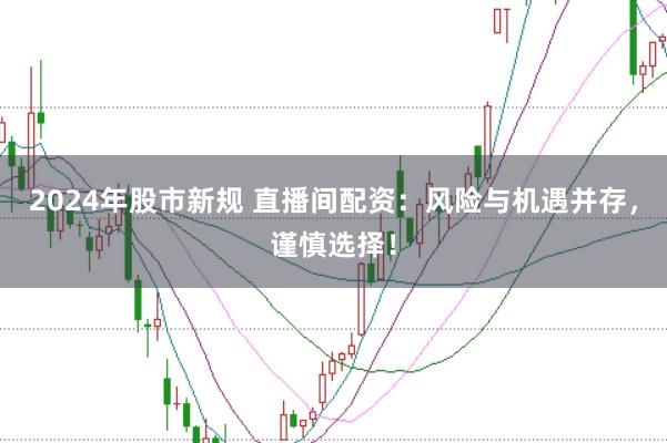 2024年股市新规 直播间配资：风险与机遇并存，谨慎选择！