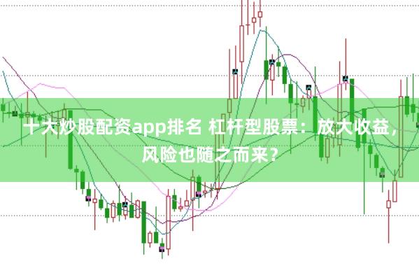 十大炒股配资app排名 杠杆型股票：放大收益，风险也随之而来？