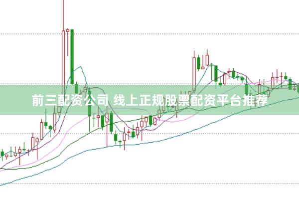 前三配资公司 线上正规股票配资平台推荐