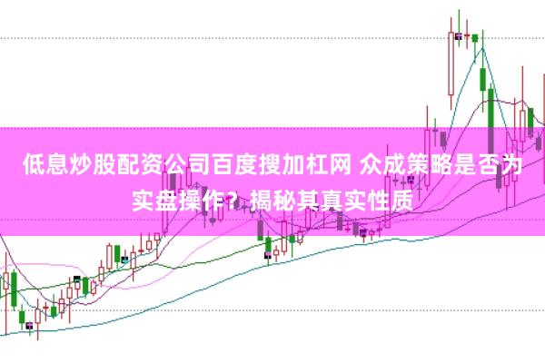 低息炒股配资公司百度搜加杠网 众成策略是否为实盘操作？揭秘其真实性质