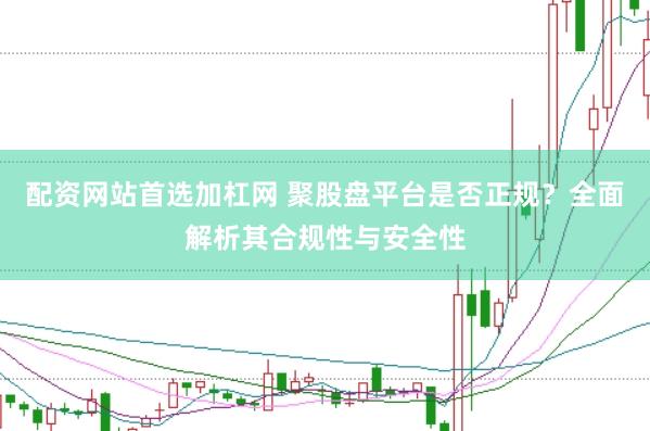 配资网站首选加杠网 聚股盘平台是否正规？全面解析其合规性与安全性