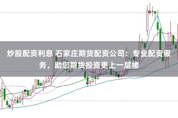 炒股配资利息 石家庄期货配资公司：专业配资服务，助您期货投资更上一层楼