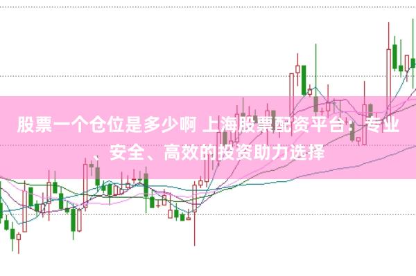 股票一个仓位是多少啊 上海股票配资平台：专业、安全、高效的投资助力选择