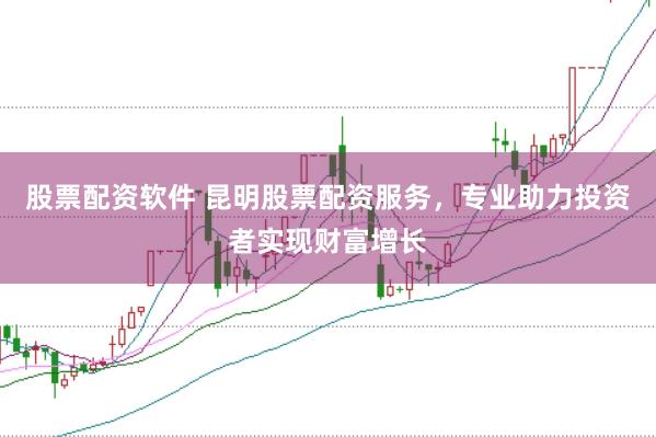 股票配资软件 昆明股票配资服务，专业助力投资者实现财富增长