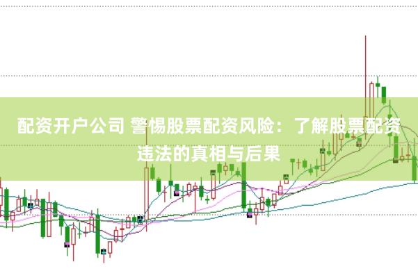 配资开户公司 警惕股票配资风险：了解股票配资违法的真相与后果