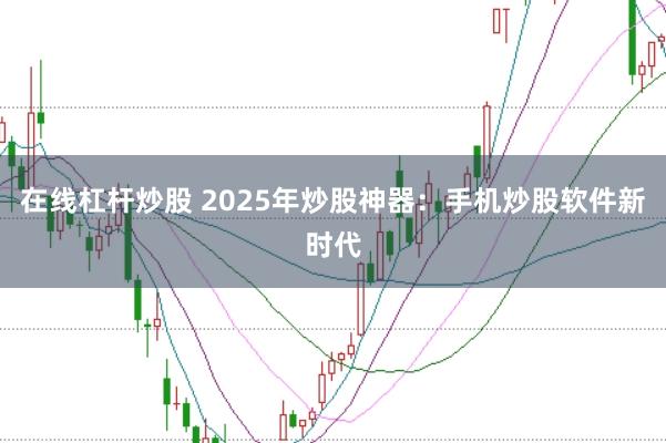 在线杠杆炒股 2025年炒股神器:手机炒股软件新时代