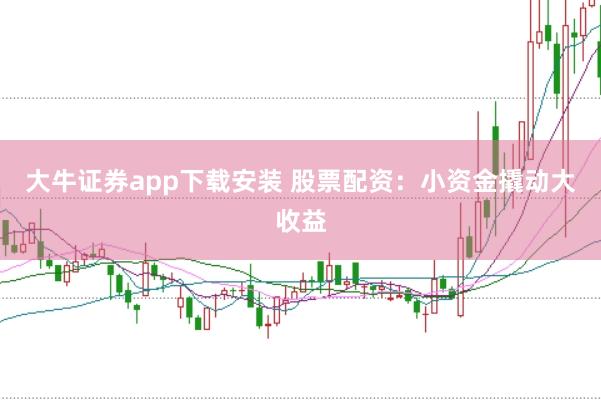 大牛证券app下载安装 股票配资：小资金撬动大收益