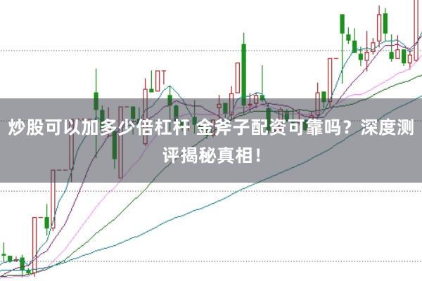 炒股可以加多少倍杠杆 金斧子配资可靠吗?深度测评揭秘真相!