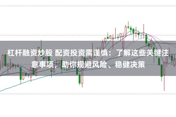 杠杆融资炒股 配资投资需谨慎：了解这些关键注意事项，助你规避风险、稳健决策
