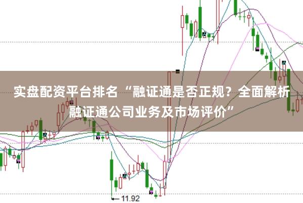 实盘配资平台排名 “融证通是否正规？全面解析融证通公司业务及市场评价”