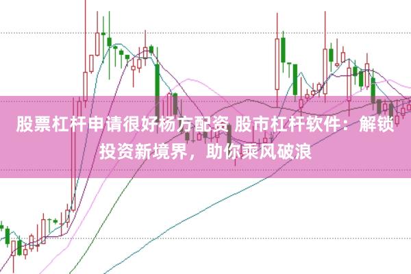 股票杠杆申请很好杨方配资 股市杠杆软件：解锁投资新境界，助你乘风破浪