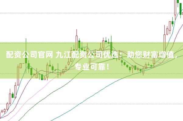 配资公司官网 九江配资公司优选：助您财富增值，专业可靠！