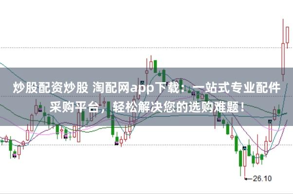 炒股配资炒股 淘配网app下载:一站式专业配件采购平台,轻松解决您的选购难题!