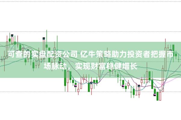 可查的实盘配资公司 亿牛策略助力投资者把握市场脉动,实现财富稳健增长