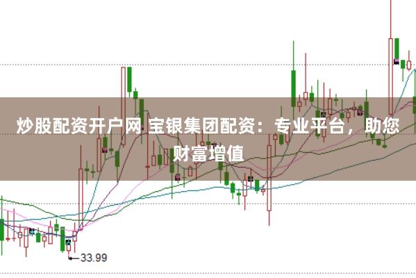 炒股配资开户网 宝银集团配资：专业平台，助您财富增值