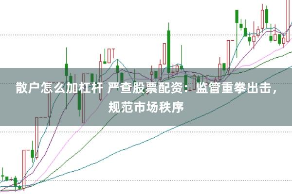 散户怎么加杠杆 严查股票配资：监管重拳出击，规范市场秩序