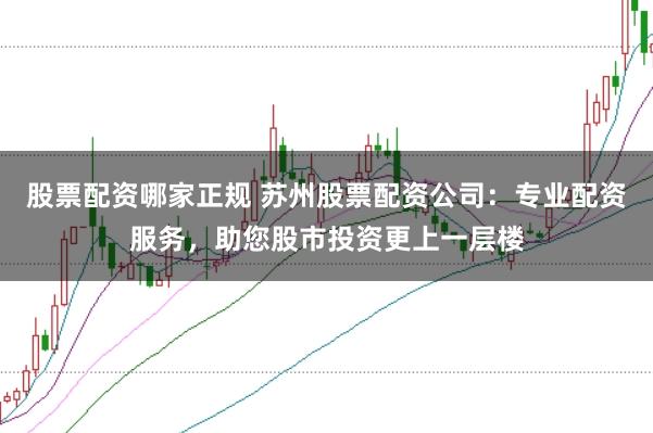 股票配资哪家正规 苏州股票配资公司:专业配资服务,助您股市投资更上一层楼